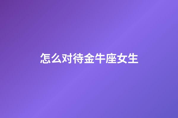 怎么对待金牛座女生-第1张-星座运势-玄机派