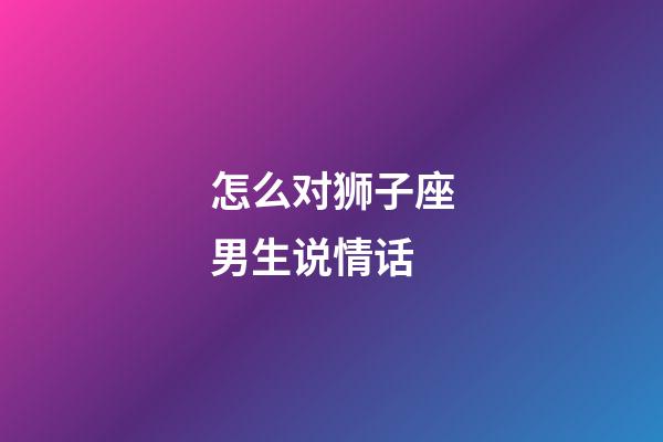 怎么对狮子座男生说情话-第1张-星座运势-玄机派