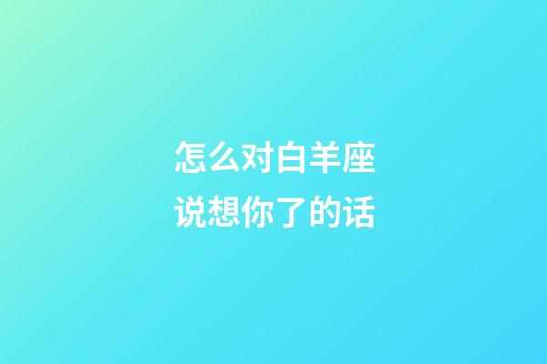 怎么对白羊座说想你了的话-第1张-星座运势-玄机派