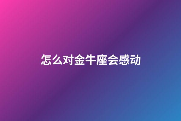 怎么对金牛座会感动-第1张-星座运势-玄机派
