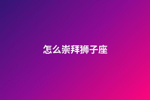 怎么崇拜狮子座-第1张-星座运势-玄机派