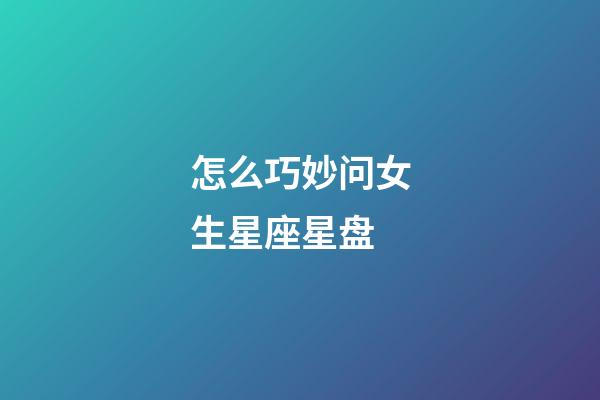 怎么巧妙问女生星座星盘-第1张-星座运势-玄机派