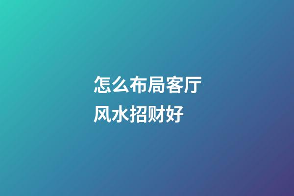 怎么布局客厅风水招财好