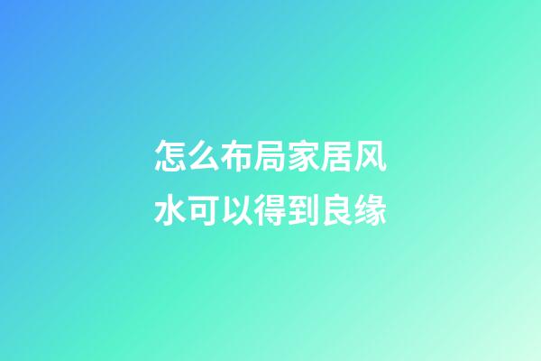 怎么布局家居风水可以得到良缘