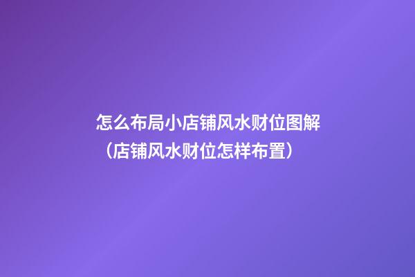 怎么布局小店铺风水财位图解（店铺风水财位怎样布置）