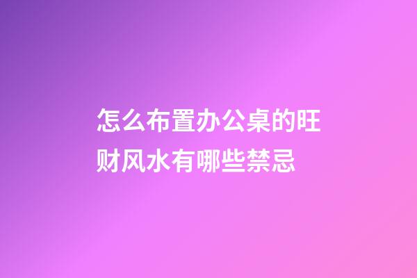 怎么布置办公桌的旺财风水有哪些禁忌