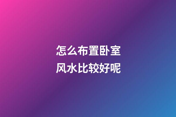 怎么布置卧室风水比较好呢