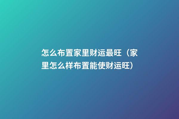 怎么布置家里财运最旺（家里怎么样布置能使财运旺）