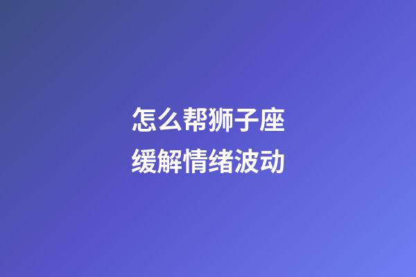 怎么帮狮子座缓解情绪波动-第1张-星座运势-玄机派