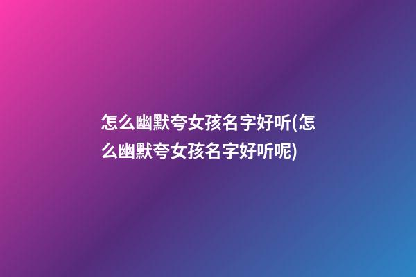 怎么幽默夸女孩名字好听(怎么幽默夸女孩名字好听呢)