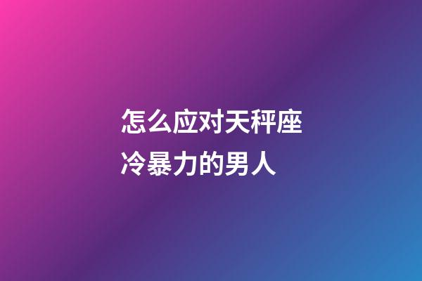 怎么应对天秤座冷暴力的男人-第1张-星座运势-玄机派