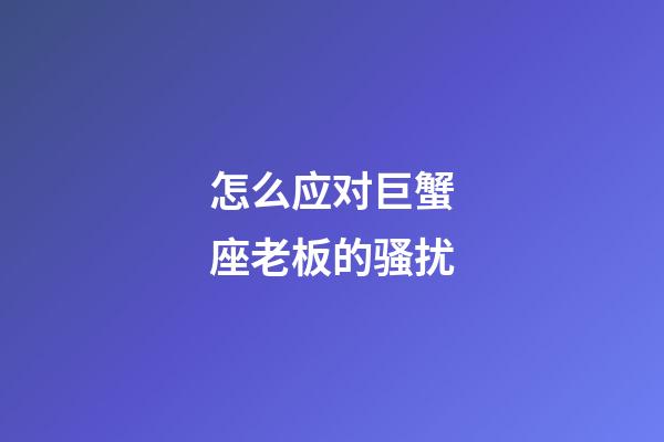 怎么应对巨蟹座老板的骚扰-第1张-星座运势-玄机派