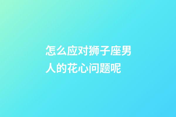 怎么应对狮子座男人的花心问题呢