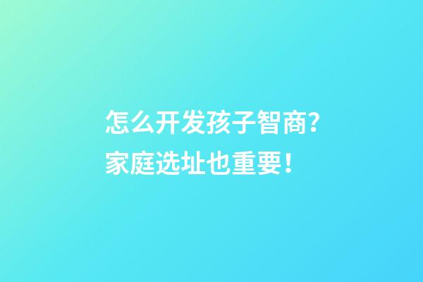 怎么开发孩子智商？家庭选址也重要！