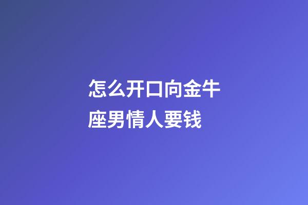 怎么开口向金牛座男情人要钱