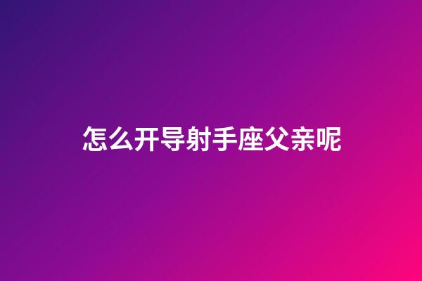 怎么开导射手座父亲呢-第1张-星座运势-玄机派