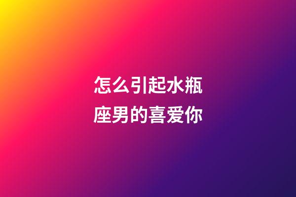 怎么引起水瓶座男的喜爱你-第1张-星座运势-玄机派
