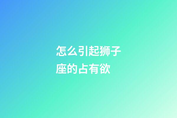 怎么引起狮子座的占有欲-第1张-星座运势-玄机派