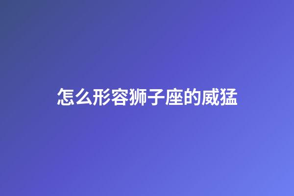 怎么形容狮子座的威猛-第1张-星座运势-玄机派