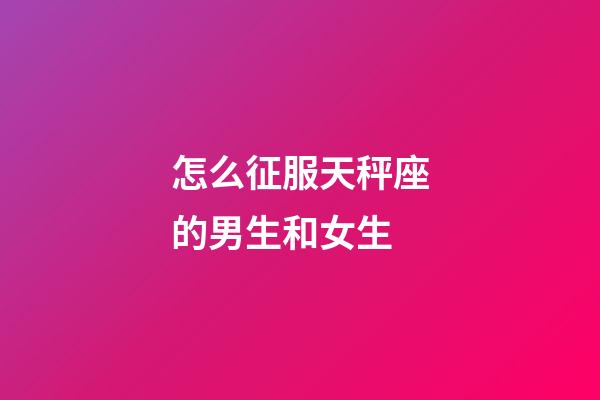 怎么征服天秤座的男生和女生-第1张-星座运势-玄机派