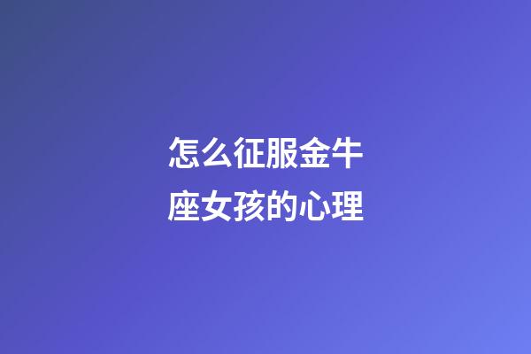 怎么征服金牛座女孩的心理