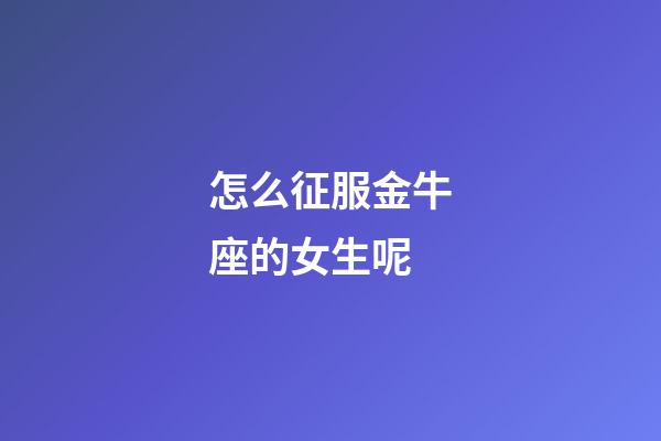 怎么征服金牛座的女生呢-第1张-星座运势-玄机派