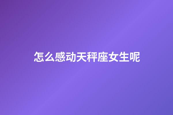 怎么感动天秤座女生呢-第1张-星座运势-玄机派