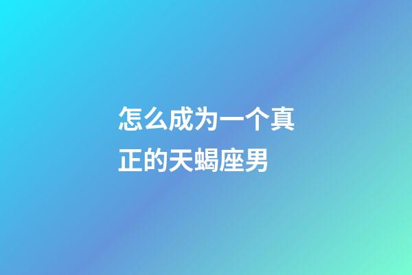 怎么成为一个真正的天蝎座男-第1张-星座运势-玄机派