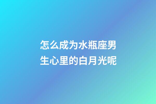 怎么成为水瓶座男生心里的白月光呢-第1张-星座运势-玄机派