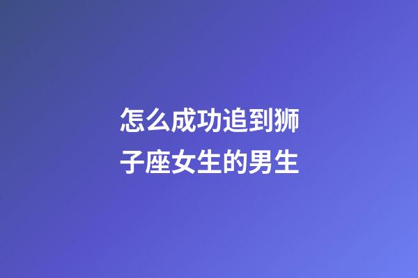 怎么成功追到狮子座女生的男生-第1张-星座运势-玄机派