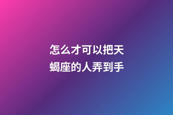怎么才可以把天蝎座的人弄到手-第1张-星座运势-玄机派