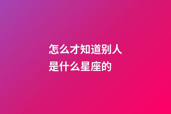 怎么才知道别人是什么星座的-第1张-星座运势-玄机派