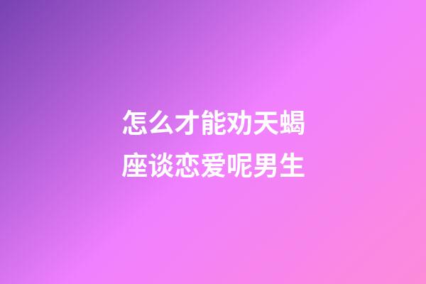 怎么才能劝天蝎座谈恋爱呢男生-第1张-星座运势-玄机派