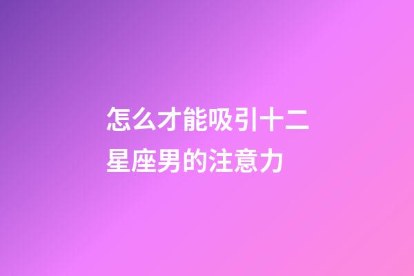 怎么才能吸引十二星座男的注意力-第1张-星座运势-玄机派