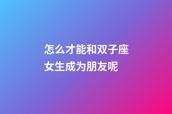 怎么才能和双子座女生成为朋友呢-第1张-星座运势-玄机派