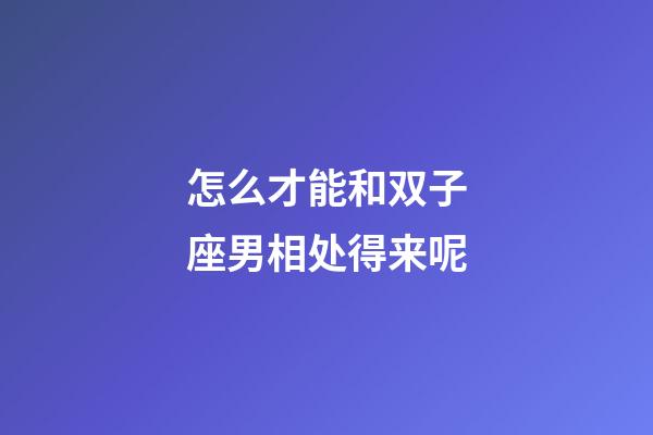 怎么才能和双子座男相处得来呢-第1张-星座运势-玄机派