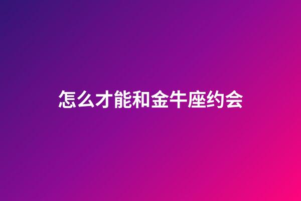 怎么才能和金牛座约会-第1张-星座运势-玄机派