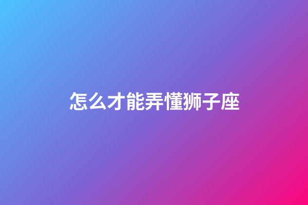 怎么才能弄懂狮子座-第1张-星座运势-玄机派