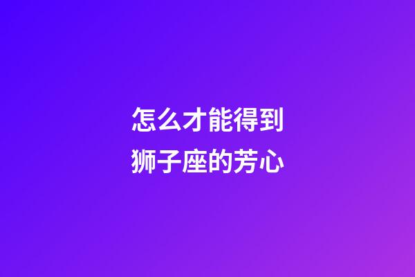 怎么才能得到狮子座的芳心-第1张-星座运势-玄机派