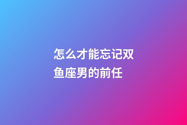 怎么才能忘记双鱼座男的前任-第1张-星座运势-玄机派