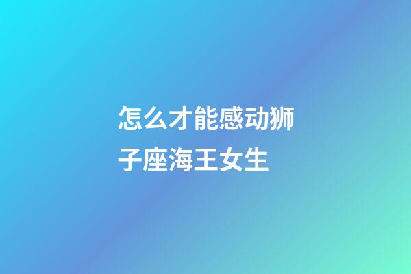怎么才能感动狮子座海王女生