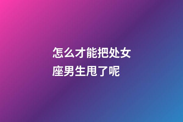 怎么才能把处女座男生甩了呢-第1张-星座运势-玄机派