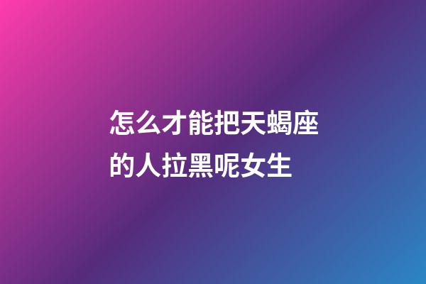 怎么才能把天蝎座的人拉黑呢女生-第1张-星座运势-玄机派