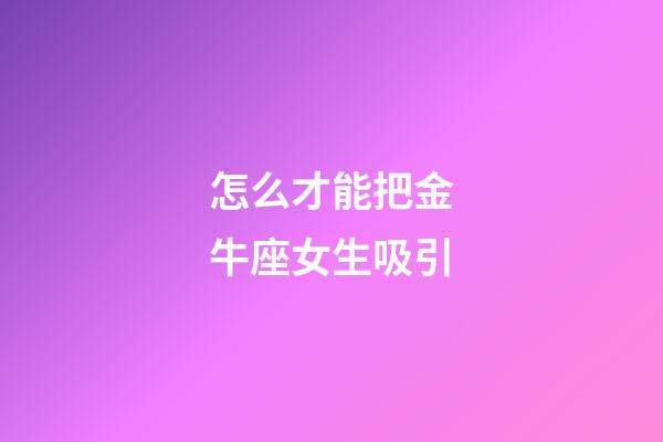 怎么才能把金牛座女生吸引-第1张-星座运势-玄机派