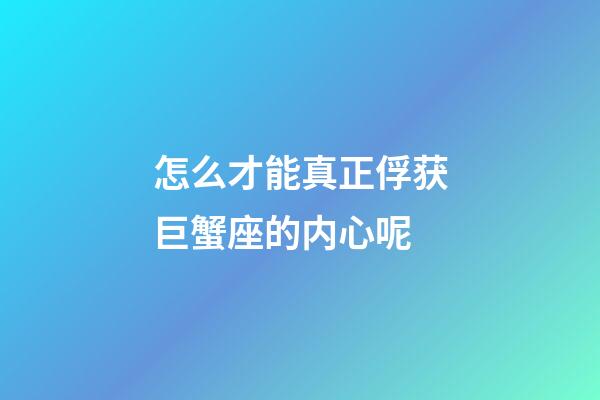 怎么才能真正俘获巨蟹座的内心呢-第1张-星座运势-玄机派