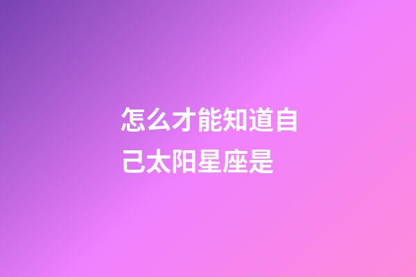 怎么才能知道自己太阳星座是-第1张-星座运势-玄机派