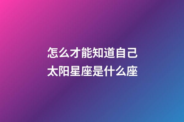 怎么才能知道自己太阳星座是什么座-第1张-星座运势-玄机派