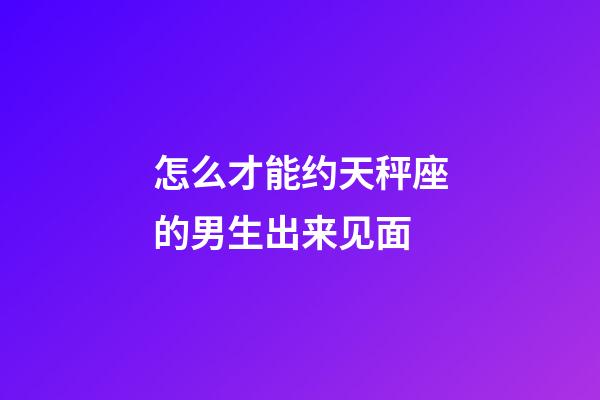 怎么才能约天秤座的男生出来见面-第1张-星座运势-玄机派