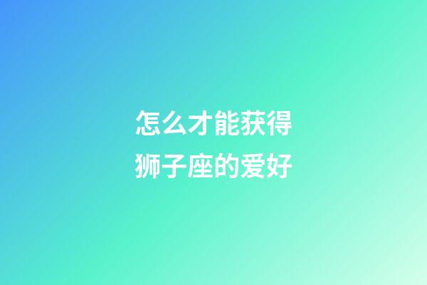 怎么才能获得狮子座的爱好-第1张-星座运势-玄机派