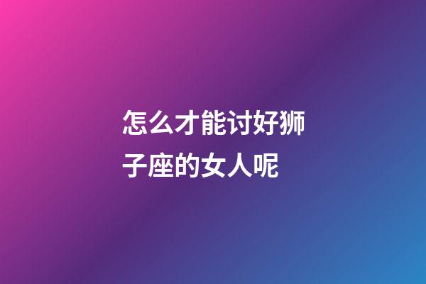 怎么才能讨好狮子座的女人呢-第1张-星座运势-玄机派